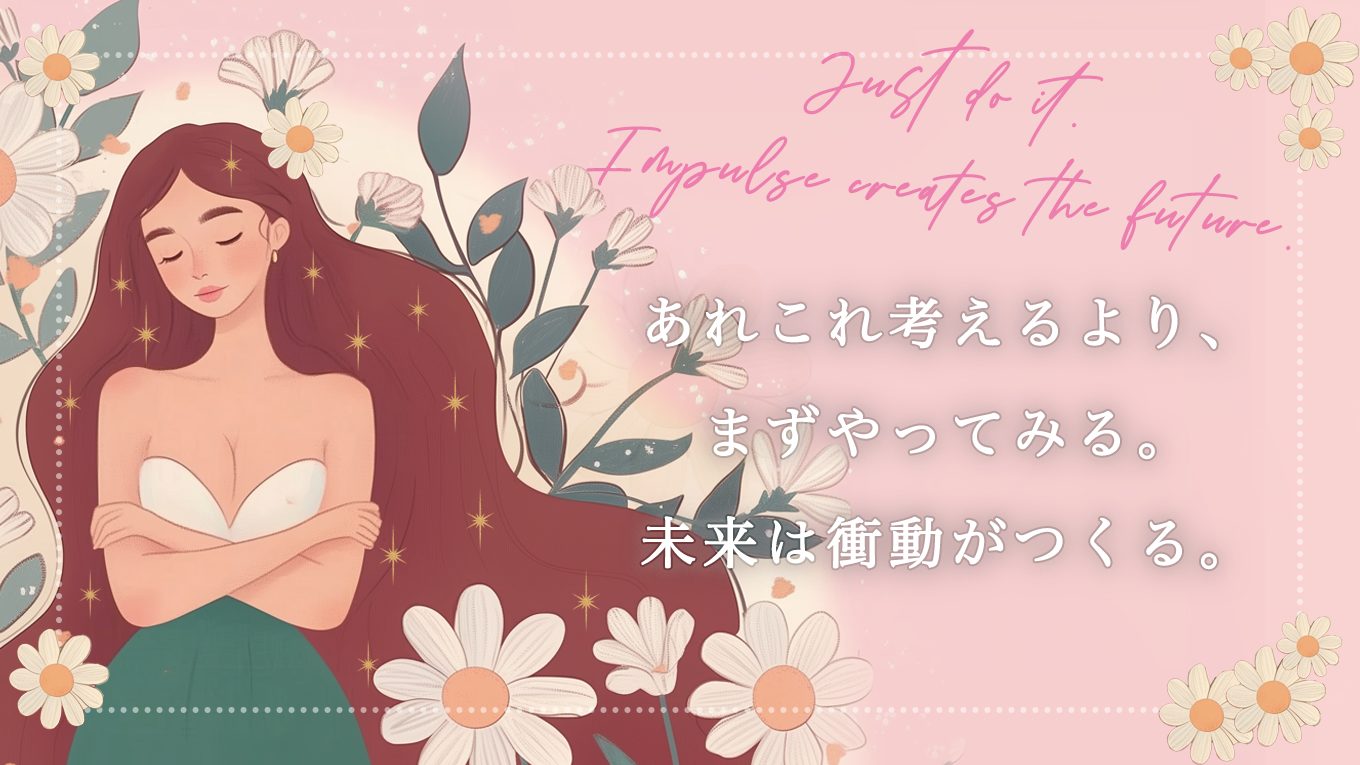 あれこれ考えるより、まずやってみる。未来は衝動がつくる。
