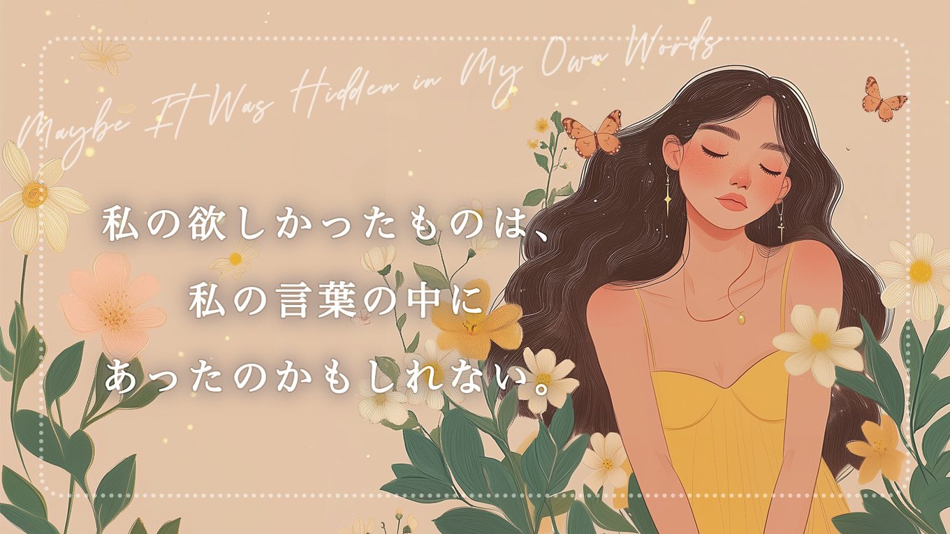 私の欲しかったものは、私の言葉の中にあったのかもしれない。