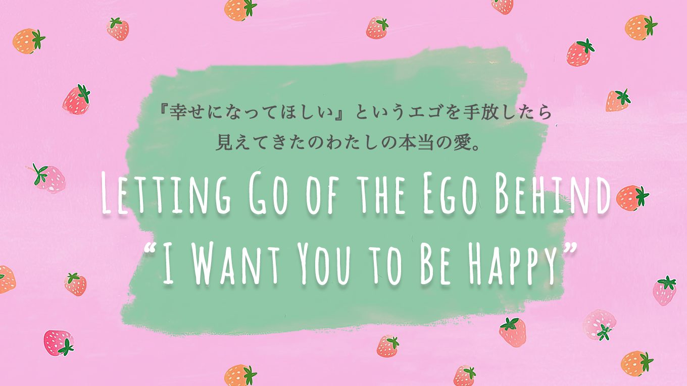 『幸せになってほしい』というエゴを手放したら見えてきたのわたしの本当の愛。